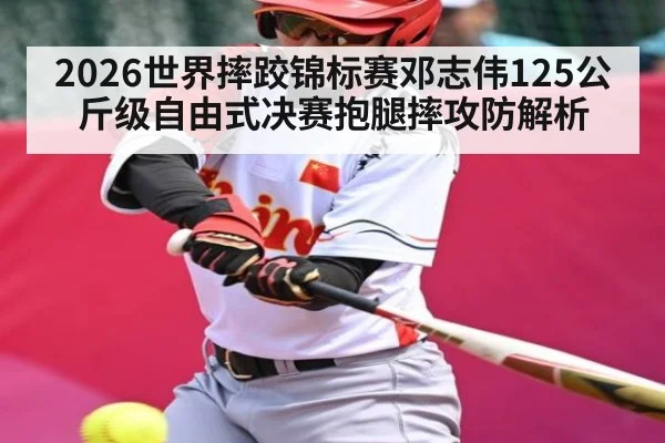 2026世界摔跤锦标赛邓志伟125公斤级自由式决赛抱腿摔攻防解析