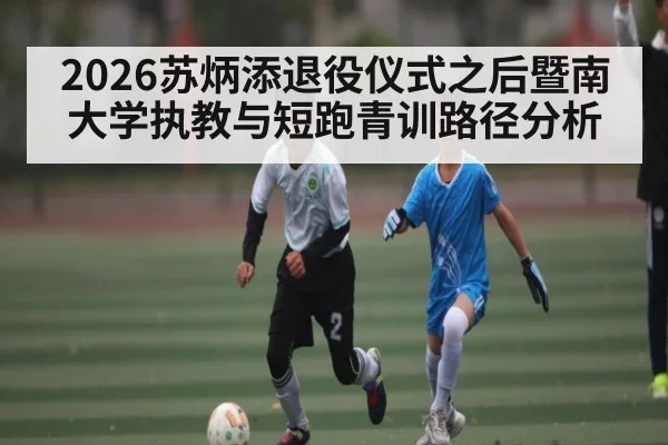 2026苏炳添退役仪式之后暨南大学执教与短跑青训路径分析