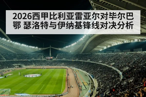 2026西甲比利亚雷亚尔对毕尔巴鄂 瑟洛特与伊纳基锋线对决分析