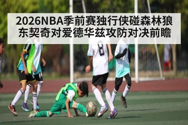 2026NBA季前赛独行侠碰森林狼 东契奇对爱德华兹攻防对决前瞻