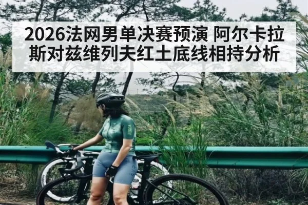 2026法网男单决赛预演 阿尔卡拉斯对兹维列夫红土底线相持分析