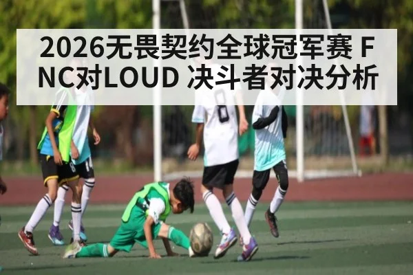 2026无畏契约全球冠军赛 FNC对LOUD 决斗者对决分析