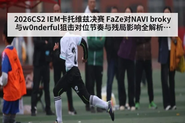2026CS2 IEM卡托维兹决赛 FaZe对NAVI broky与w0nderful狙击对位节奏与残局影响全解析谁能赢下关键回合