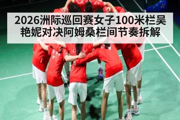 2026洲际巡回赛女子100米栏吴艳妮对决阿姆桑栏间节奏拆解