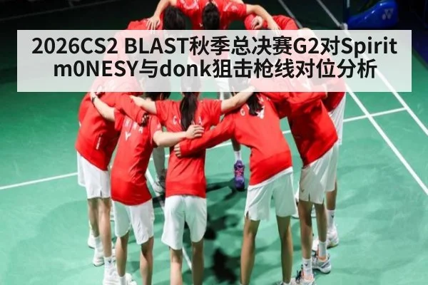 2026CS2 BLAST秋季总决赛G2对Spirit m0NESY与donk狙击枪线对位分析