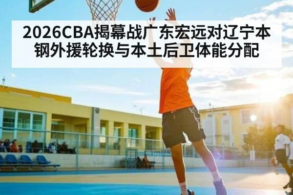 2026CBA揭幕战广东宏远对辽宁本钢外援轮换与本土后卫体能分配