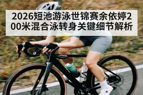 2026短池游泳世锦赛余依婷200米混合泳转身关键细节解析